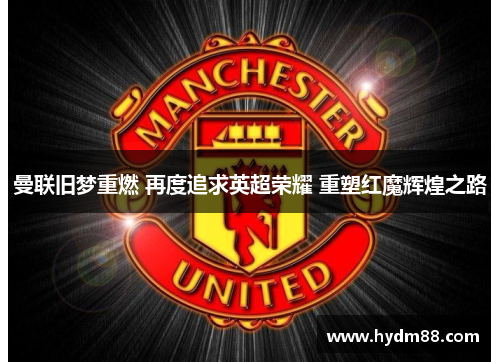 曼联旧梦重燃 再度追求英超荣耀 重塑红魔辉煌之路