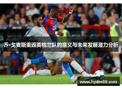 乔·戈麦斯重返英格兰队的意义与未来发展潜力分析