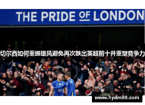 切尔西如何重振雄风避免再次跌出英超前十并重塑竞争力