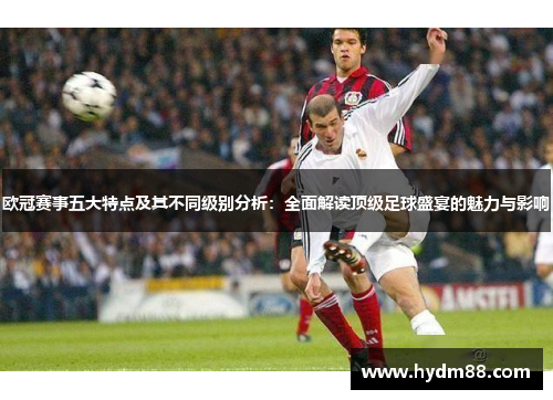 欧冠赛事五大特点及其不同级别分析：全面解读顶级足球盛宴的魅力与影响