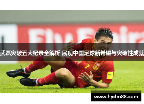 武磊突破五大纪录全解析 展现中国足球新希望与突破性成就