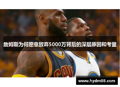 詹姆斯为何愿意放弃5000万背后的深层原因和考量 詹姆斯为何愿意放弃5000万背后的深层原因和考量
