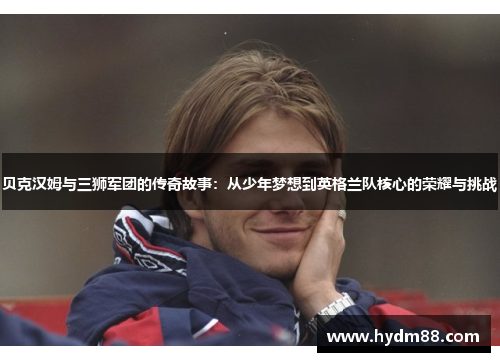 贝克汉姆与三狮军团的传奇故事：从少年梦想到英格兰队核心的荣耀与挑战