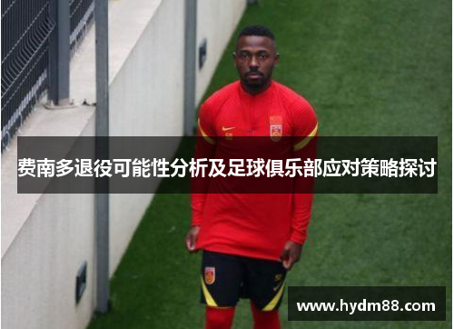 费南多退役可能性分析及足球俱乐部应对策略探讨 费南多退役可能性分析及足球俱乐部应对策略探讨