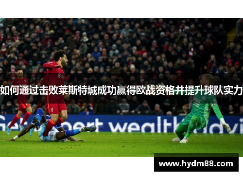 如何通过击败莱斯特城成功赢得欧战资格并提升球队实力