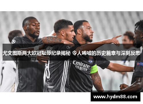 尤文图斯两大欧冠耻辱纪录揭秘 令人唏嘘的历史篇章与深刻反思