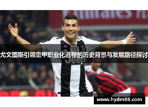 尤文图斯引领意甲职业化进程的历史背景与发展路径探讨